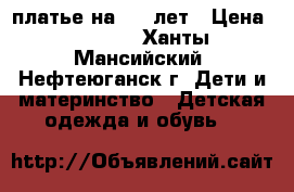 платье на 6-8 лет › Цена ­ 2 000 - Ханты-Мансийский, Нефтеюганск г. Дети и материнство » Детская одежда и обувь   